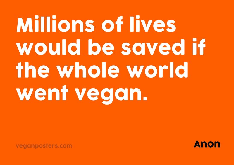 Millions of lives would be saved if the whole world went vegan.