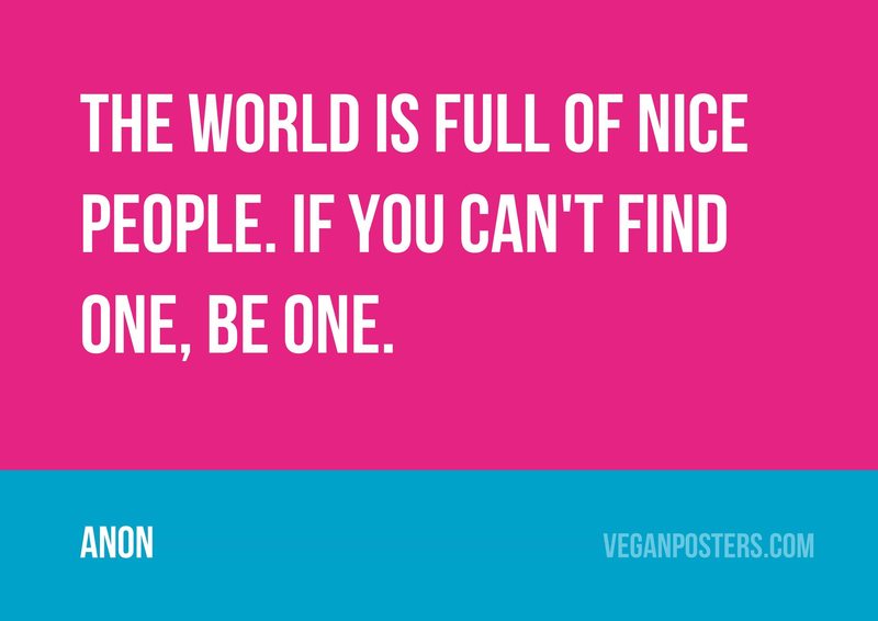 The world is full of nice people. If you can't find one, be one.