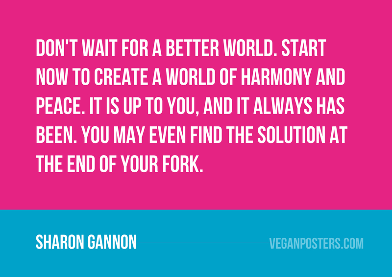 Don't wait for a better world. Start now to create a world of harmony and peace. It is up to you, and it always has been. You may even find the solution at the end of your fork.