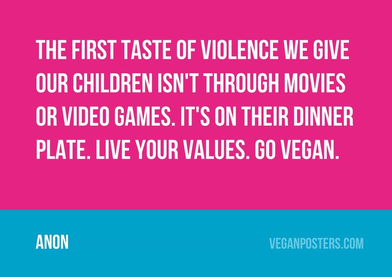 The first taste of violence we give our children isn't through movies or video games. It's on their dinner plate. Live your values. Go vegan.