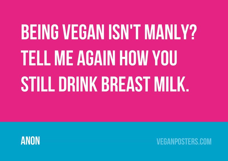 Being vegan isn't manly? Tell me again how you still drink breast milk.