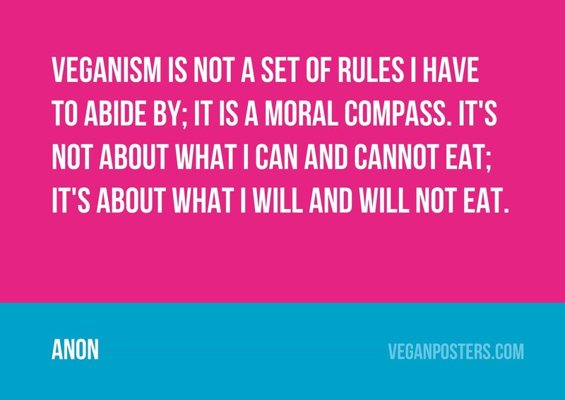 Veganism is not a set of rules I have to abide by; it is a moral compass. It's not about what I can and cannot eat; it's about what I will and will not eat.