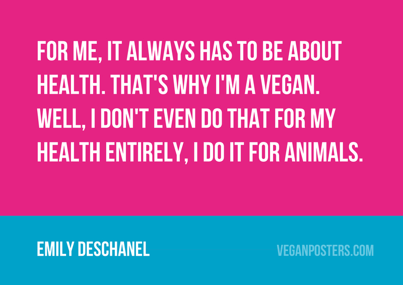 For me, it always has to be about health. That's why I'm a vegan. Well, I don't even do that for my health entirely, I do it for animals.
