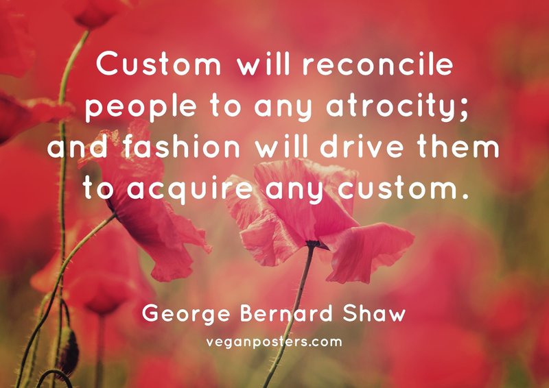Custom will reconcile people to any atrocity; and fashion will drive them to acquire any custom.