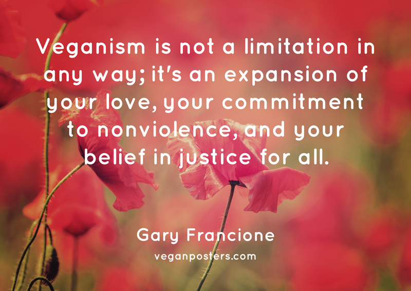 Veganism is not a limitation in any way; it’s an expansion of your love, your commitment to nonviolence, and your belief in justice for all.