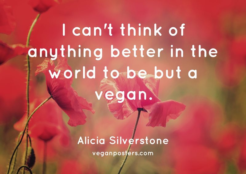I can’t think of anything better in the world to be but a vegan.