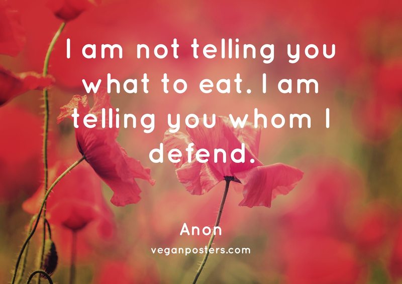 I am not telling you what to eat. I am telling you whom I defend.