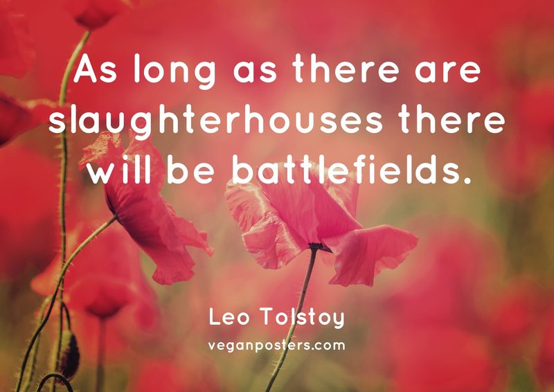 As long as there are slaughterhouses there will be battlefields.