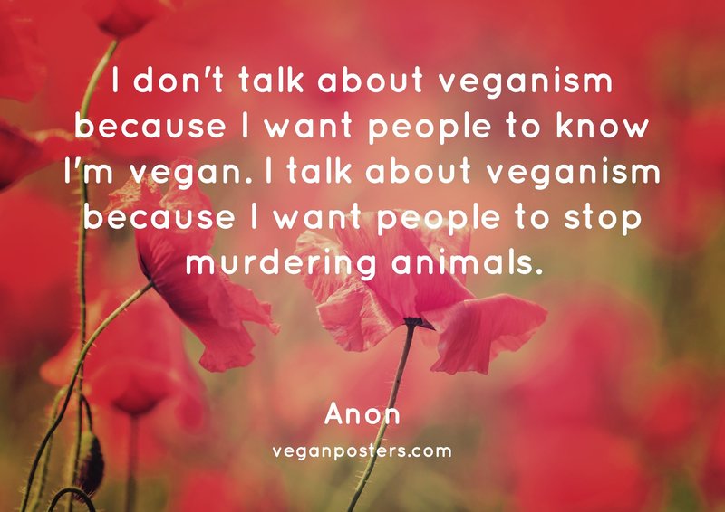 I don't talk about veganism because I want people to know I'm vegan. I talk about veganism because I want people to stop murdering animals.