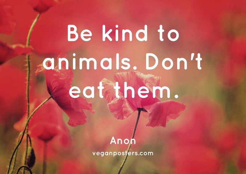 Be kind to animals. Don't eat them.