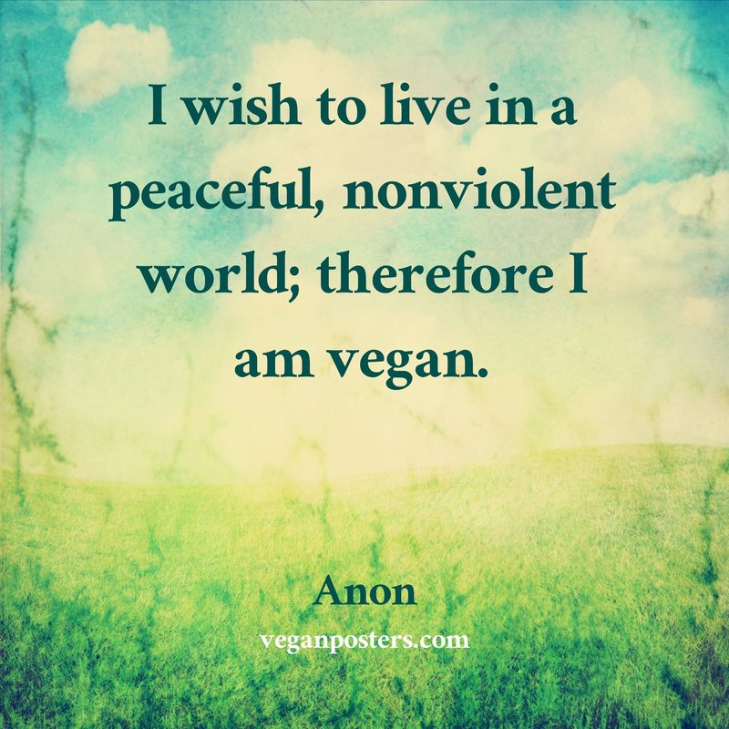 I wish to live in a peaceful, nonviolent world; therefore I am vegan.