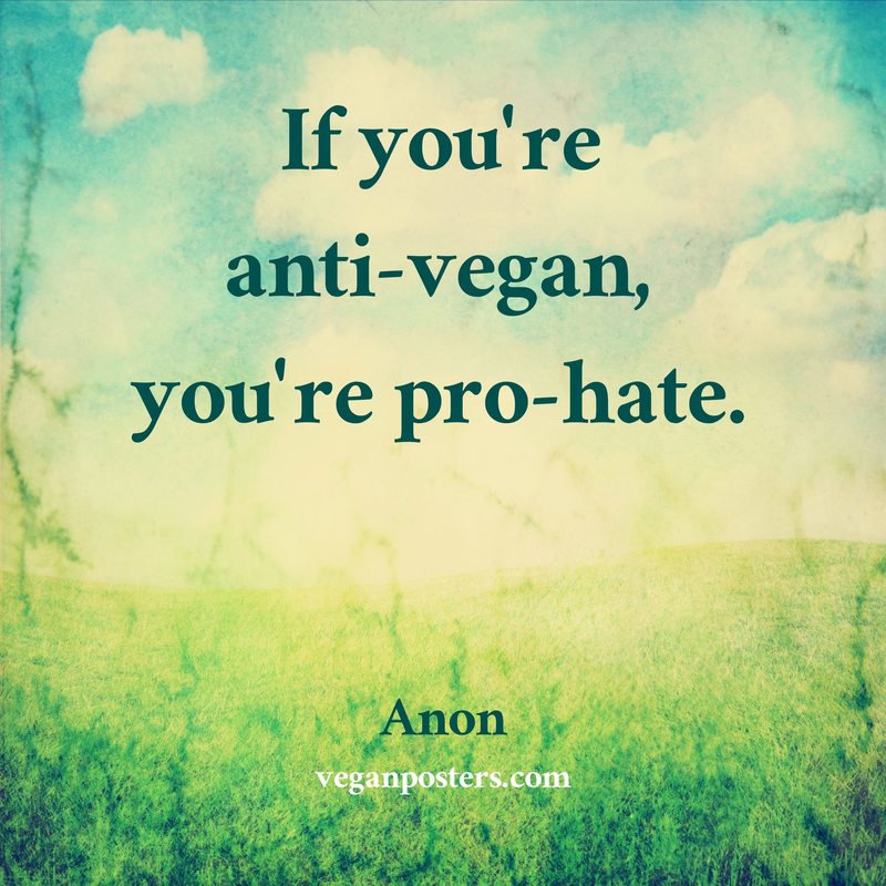 If you're anti-vegan, you're pro-hate.