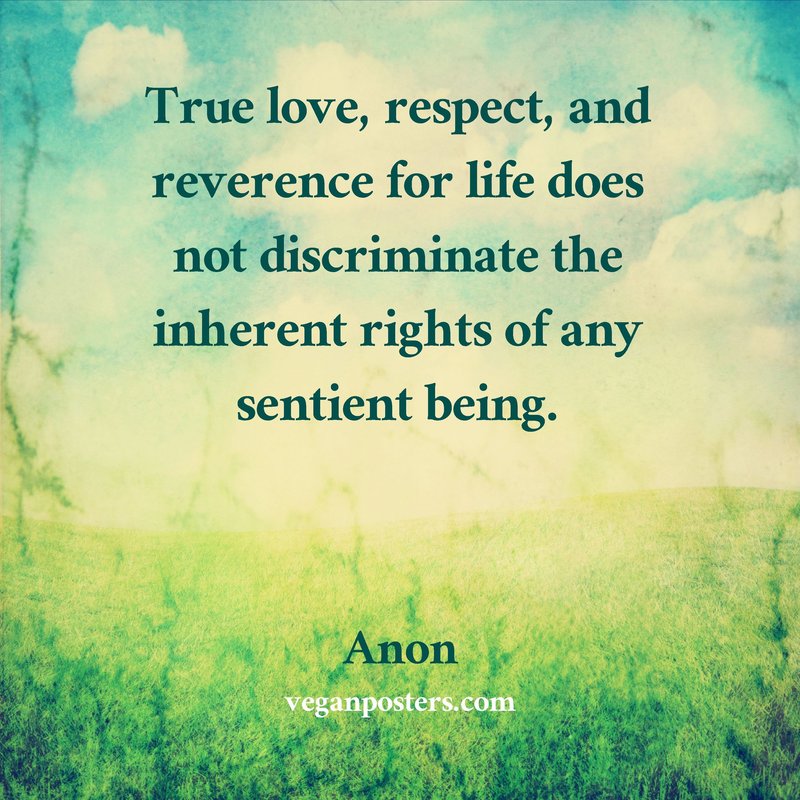 True love, respect, and reverence for life does not discriminate the inherent rights of any sentient being.