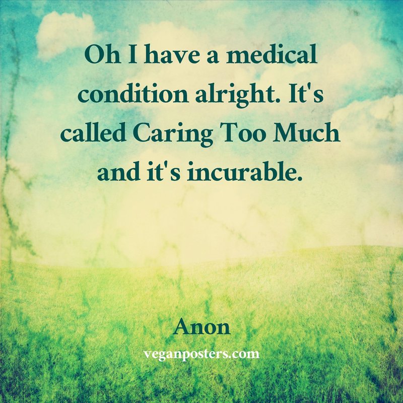 Oh I have a medical condition alright. It's called Caring Too Much and it's incurable.