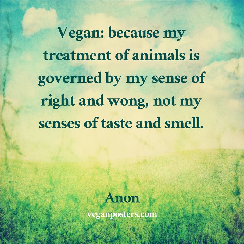Vegan: because my treatment of animals is governed by my sense of right and wong, not my senses of taste and smell.