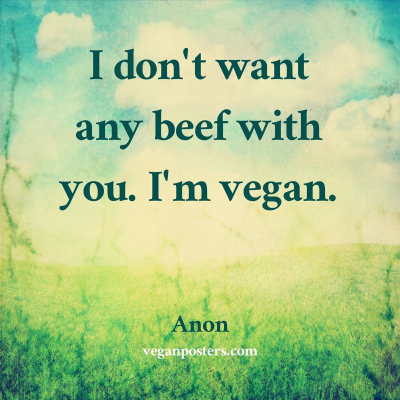 I don't want any beef with you. I'm vegan.