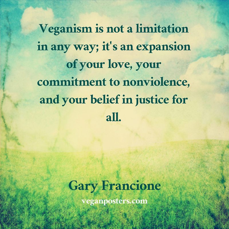 Veganism is not a limitation in any way; it’s an expansion of your love, your commitment to nonviolence, and your belief in justice for all.