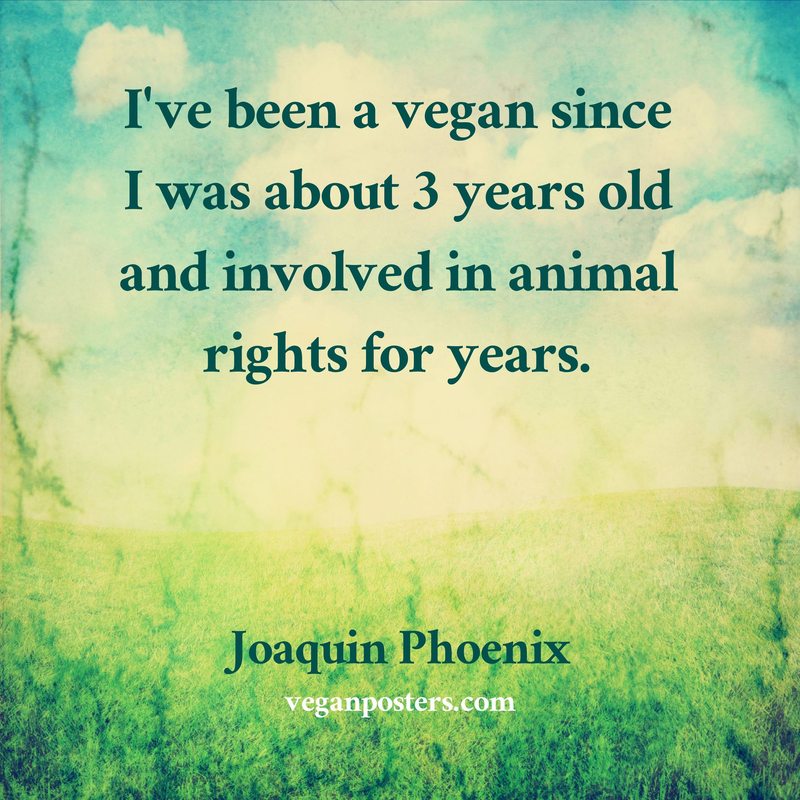 I've been a vegan since I was about 3 years old and involved in animal rights for years.