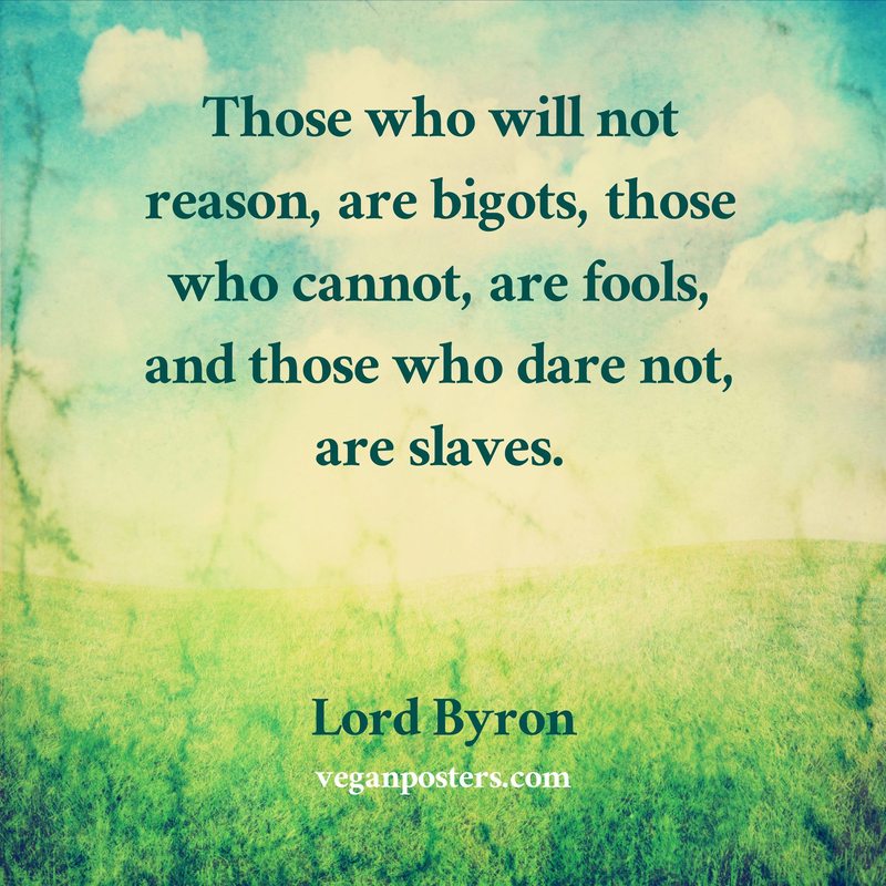 Those who will not reason, are bigots, those who cannot, are fools, and those who dare not, are slaves.