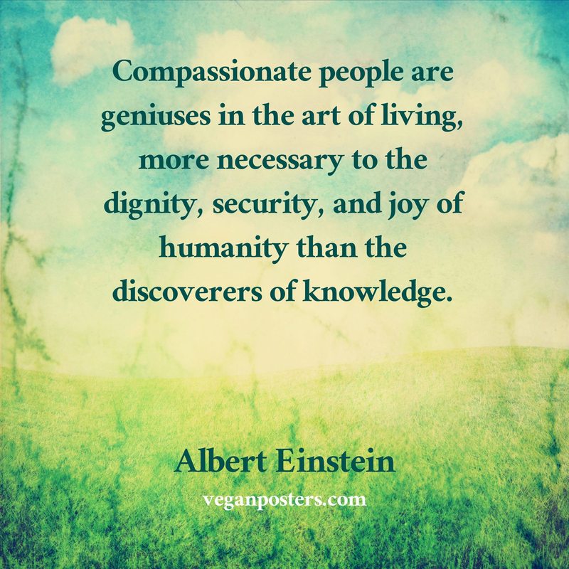 Compassionate people are geniuses in the art of living, more necessary to the dignity, security, and joy of humanity than the discoverers of knowledge.
