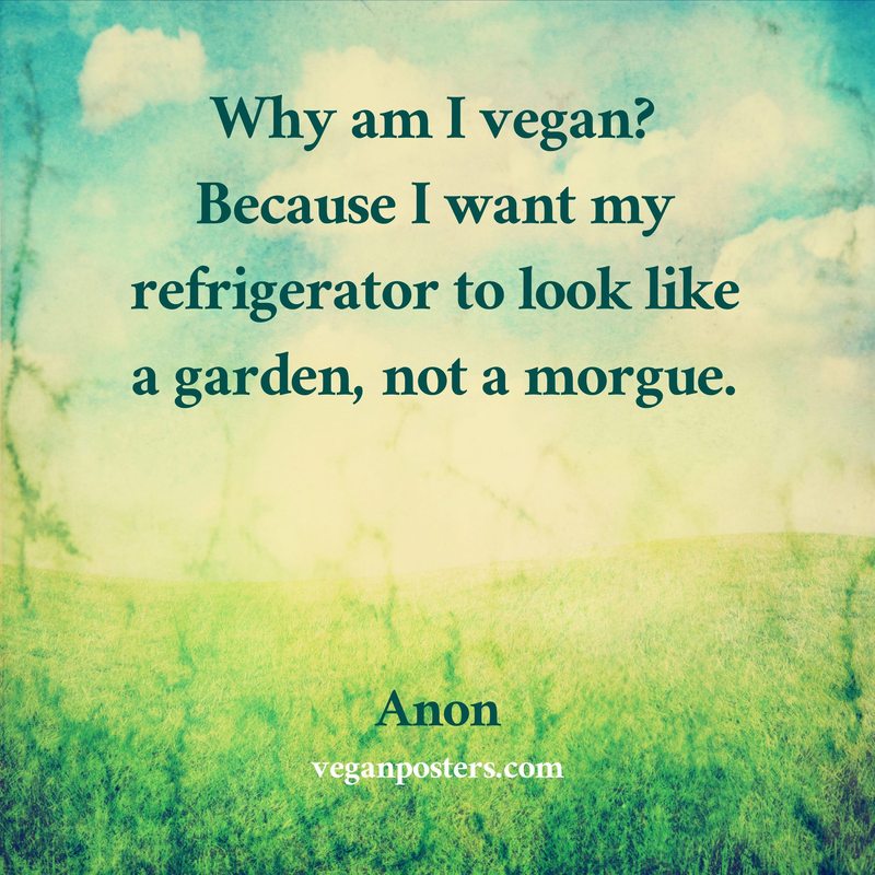 Why am I vegan? Because I want my refrigerator to look like a garden, not a morgue.