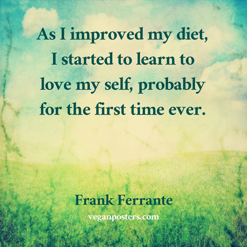 As I improved my diet, I started to learn to love my self, probably for the first time ever.