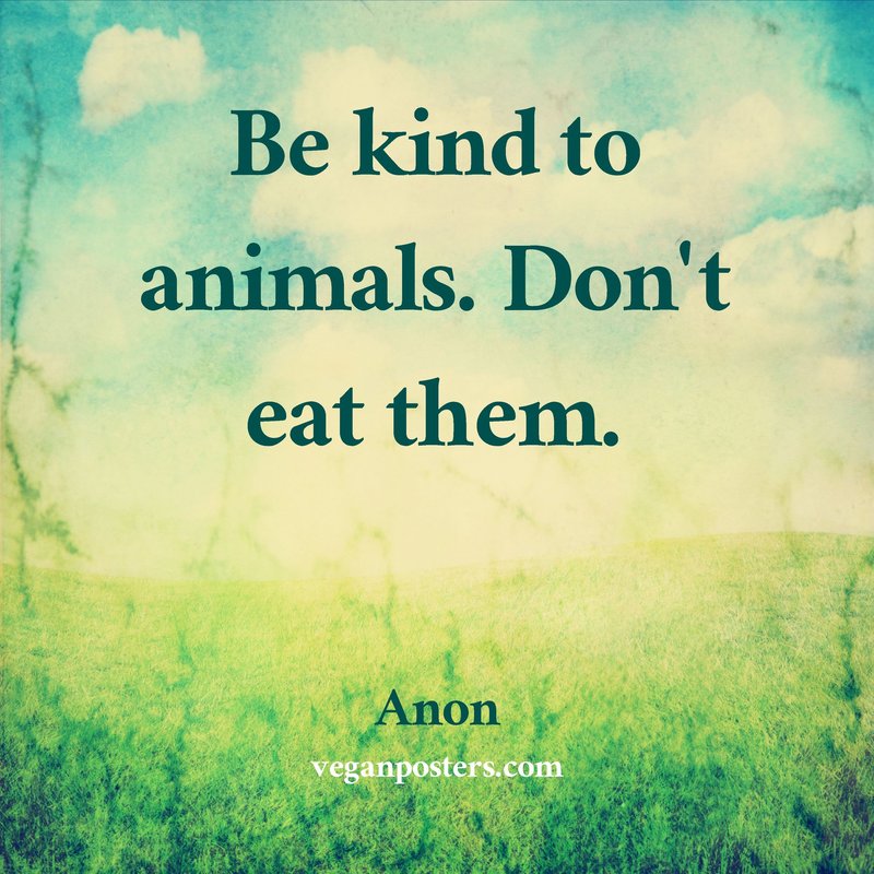 Be kind to animals. Don't eat them.