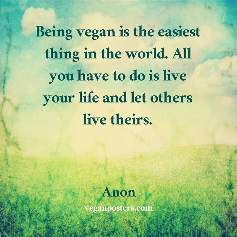 Being vegan is the easiest thing in the world. All you have to do is live your life and let others live theirs.