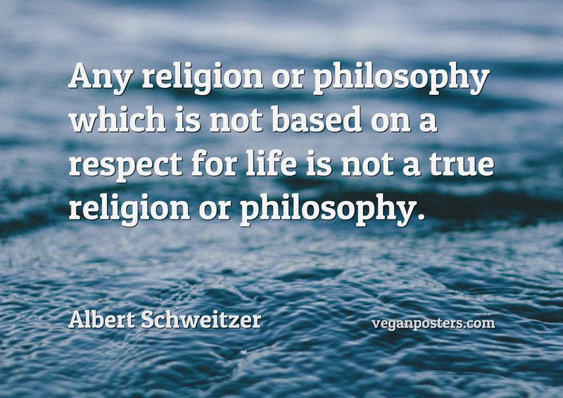 Any religion or philosophy which is not based on a respect for life is not a true religion or philosophy.