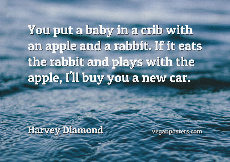 You put a baby in a crib with an apple and a rabbit. If it eats the rabbit and plays with the apple, I'll buy you a new car.