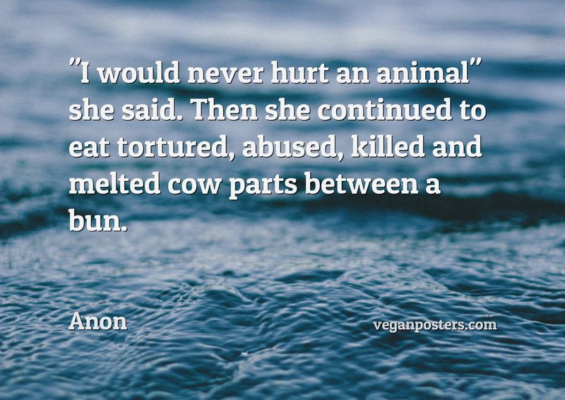 "I would never hurt an animal" she said. Then she continued to eat tortured, abused, killed and melted cow parts between a bun.