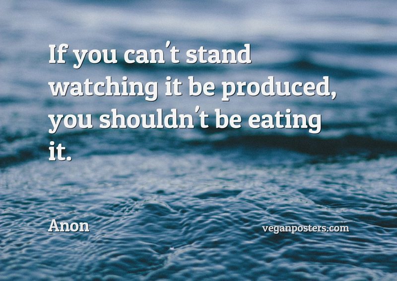 If you can't stand watching it be produced, you shouldn't be eating it.
