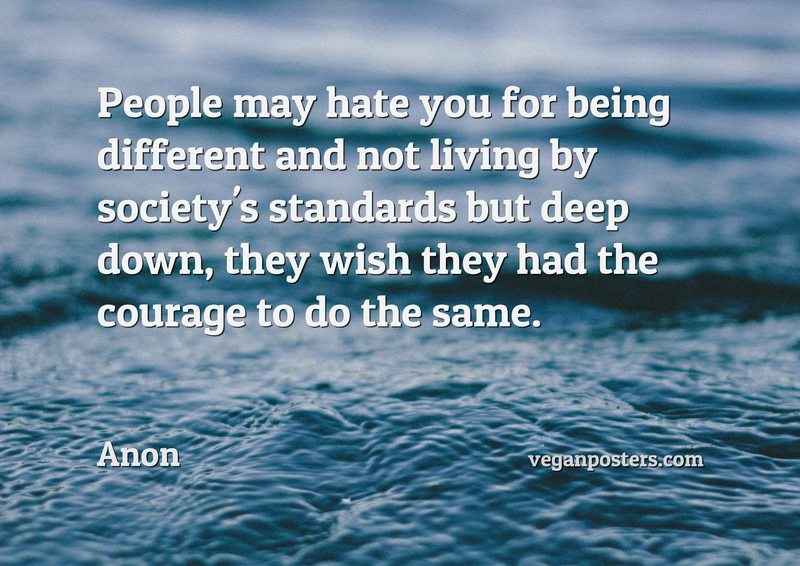 People may hate you for being different and not living by society's standards but deep down, they wish they had the courage to do the same.