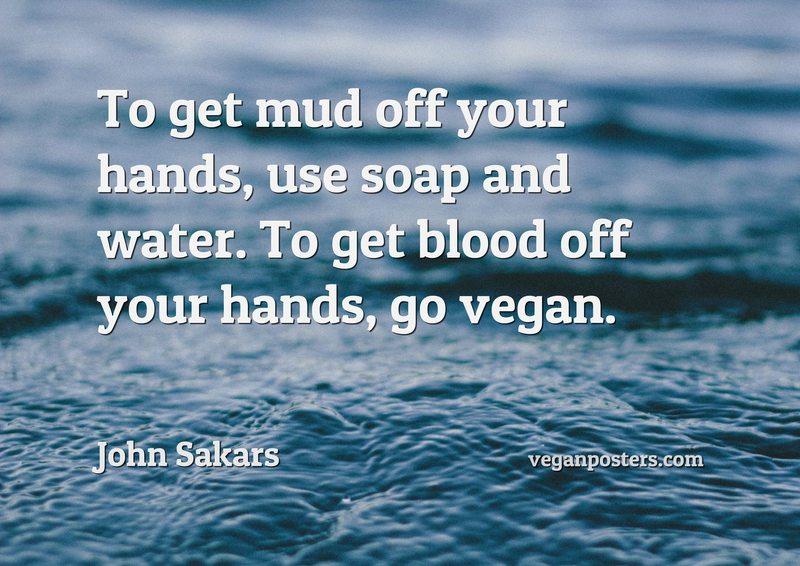 To get mud off your hands, use soap and water. To get blood off your hands, go vegan.