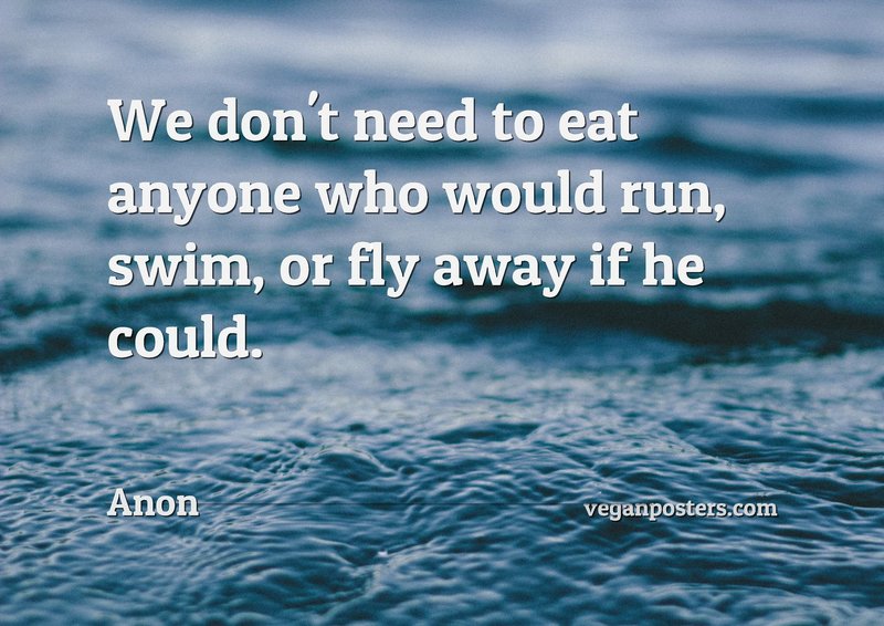 We don't need to eat anyone who would run, swim, or fly away if he could.