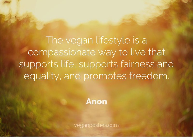 The vegan lifestyle is a compassionate way to live that supports life, supports fairness and equality, and promotes freedom.