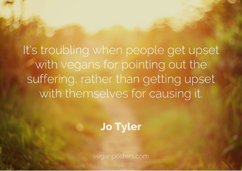 It's troubling when people get upset with vegans for pointing out the suffering, rather than getting upset with themselves for causing it.