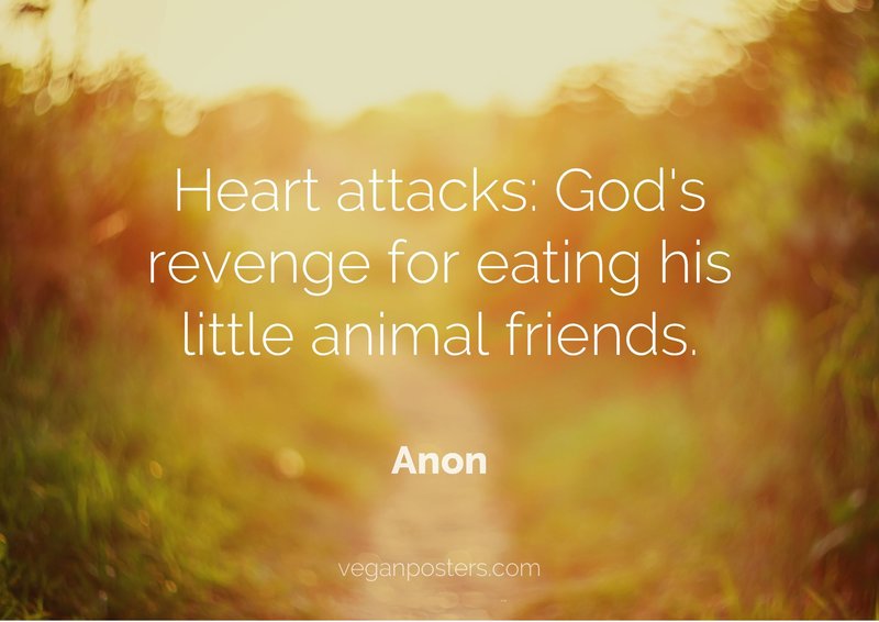 Heart attacks: God's revenge for eating his little animal friends.