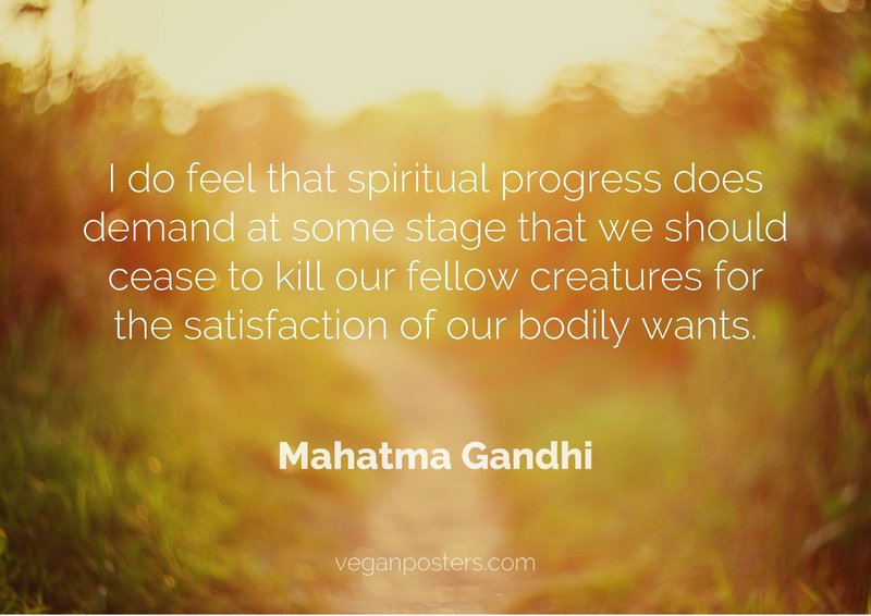 I do feel that spiritual progress does demand at some stage that we should cease to kill our fellow creatures for the satisfaction of our bodily wants.